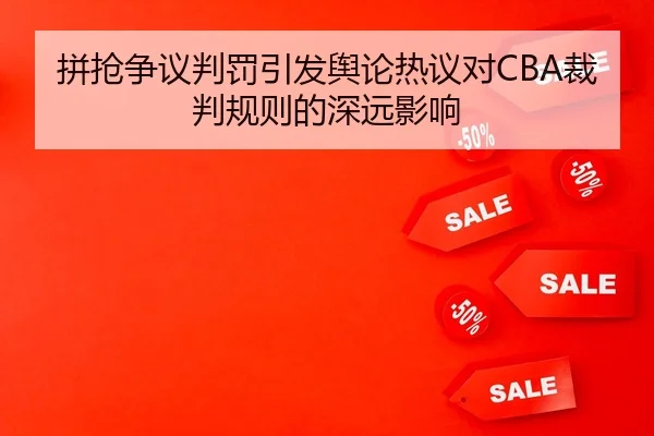 拼抢争议判罚引发舆论热议对CBA裁判规则的深远影响