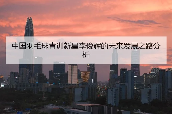 中国羽毛球青训新星李俊辉的未来发展之路分析
